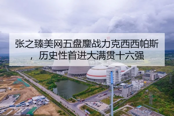 张之臻美网五盘鏖战力克西西帕斯，历史性首进大满贯十六强