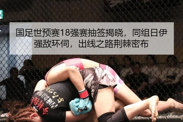 国足世预赛18强赛抽签揭晓，同组日伊强敌环伺，出线之路荆棘密布