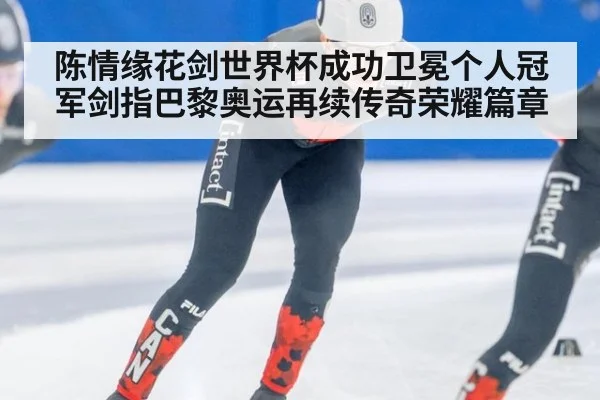 陈情缘花剑世界杯成功卫冕个人冠军剑指巴黎奥运再续传奇荣耀篇章