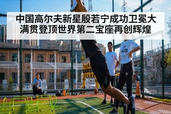 中国高尔夫新星殷若宁成功卫冕大满贯登顶世界第二宝座再创辉煌