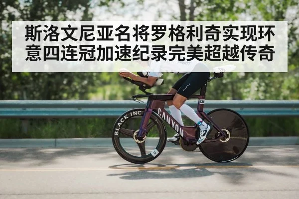 斯洛文尼亚名将罗格利奇实现环意四连冠加速纪录完美超越传奇