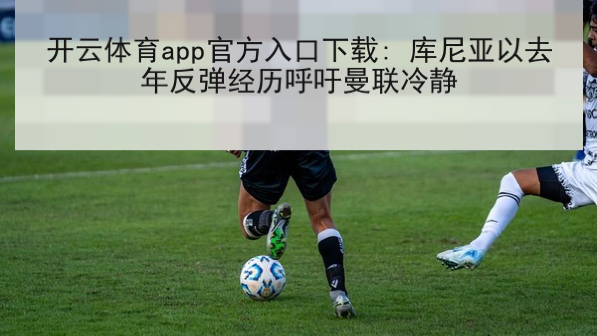 开云体育app官方入口下载: 库尼亚以去年反弹经历呼吁曼联冷静 开云体育app官方入口下载: 库尼亚以去年反弹经历呼吁曼联冷静