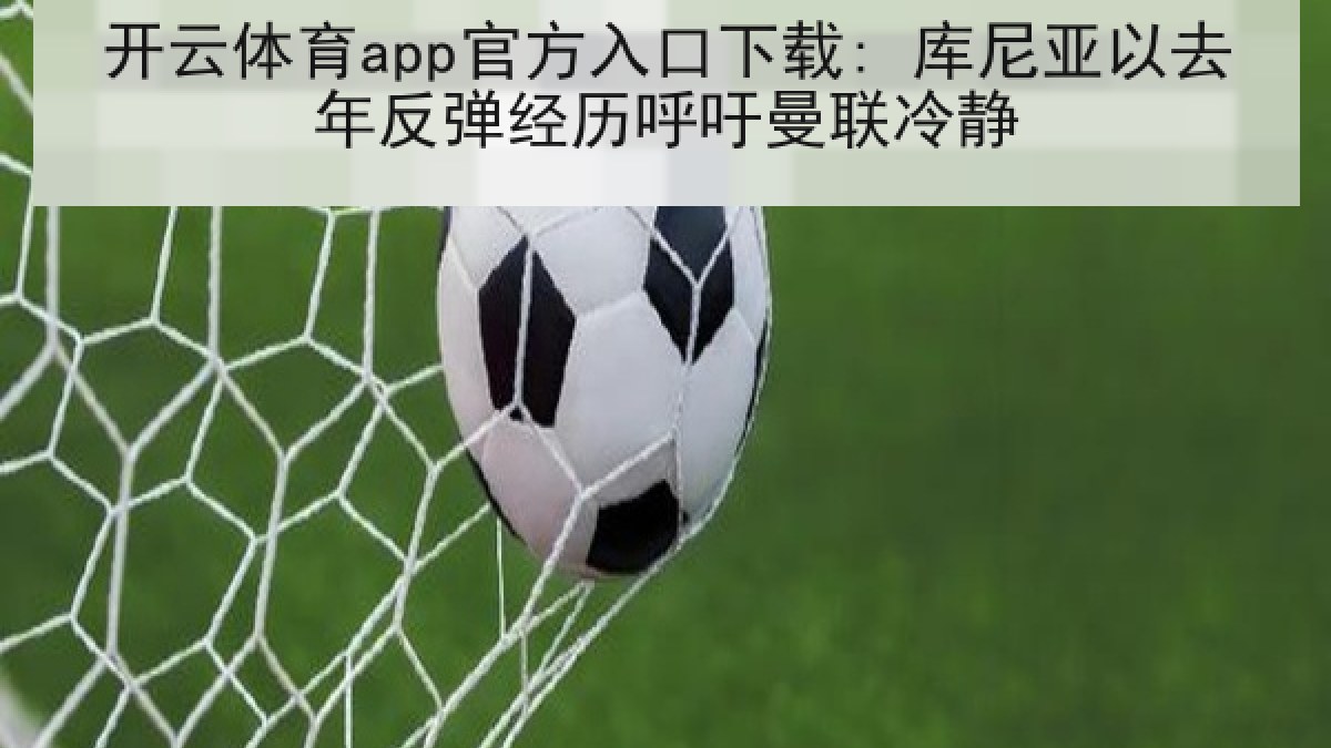 开云体育app官方入口下载: 库尼亚以去年反弹经历呼吁曼联冷静 开云体育app官方入口下载: 库尼亚以去年反弹经历呼吁曼联冷静